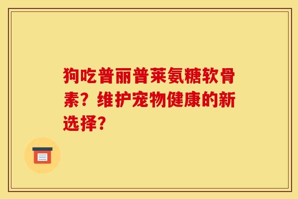 狗吃普丽普莱氨糖软骨素？维护宠物健康的新选择？
