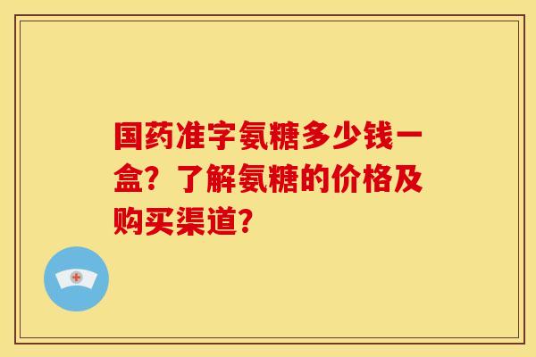 国药准字氨糖多少钱一盒？了解氨糖的价格及购买渠道？