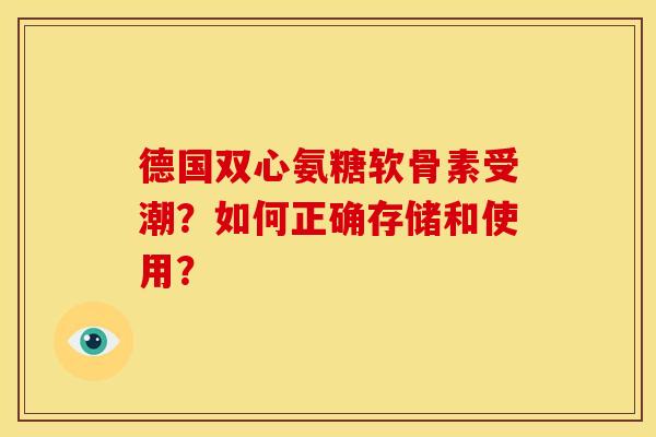 德国双心氨糖软骨素受潮？如何正确存储和使用？