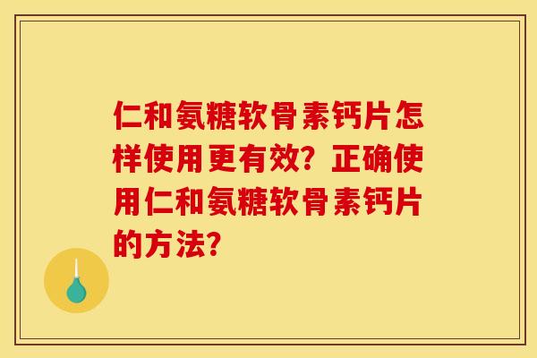 仁和氨糖软骨素钙片怎样使用更有效？正确使用仁和氨糖软骨素钙片的方法？