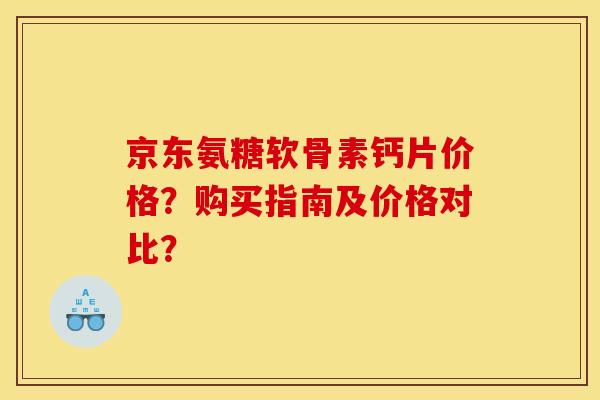 京东氨糖软骨素钙片价格？购买指南及价格对比？