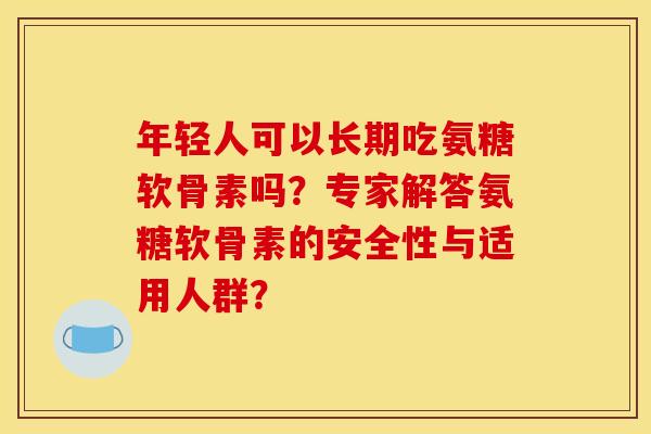 年轻人可以长期吃氨糖软骨素吗？专家解答氨糖软骨素的安全性与适用人群？