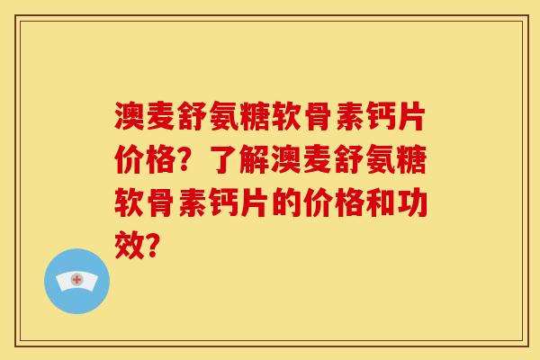 澳麦舒氨糖软骨素钙片价格？了解澳麦舒氨糖软骨素钙片的价格和功效？-第1张图片-关节骑士