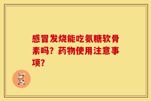 感冒发烧能吃氨糖软骨素吗？药物使用注意事项？