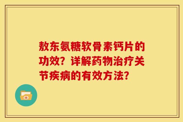 敖东氨糖软骨素钙片的功效？详解药物治疗关节疾病的有效方法？