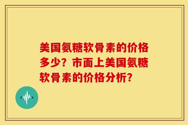 美国氨糖软骨素的价格多少？市面上美国氨糖软骨素的价格分析？