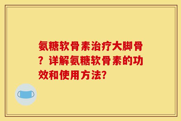 氨糖软骨素治疗大脚骨？详解氨糖软骨素的功效和使用方法？
