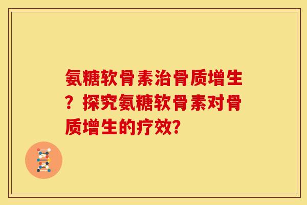 氨糖软骨素治骨质增生？探究氨糖软骨素对骨质增生的疗效？