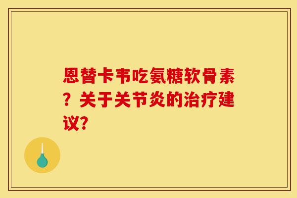 恩替卡韦吃氨糖软骨素?关于关节炎的治疗建议?-第1张图片-关节骑士 恩替卡韦吃氨糖软骨素?关于关节炎的治疗建议?-第1张图片-关节骑士