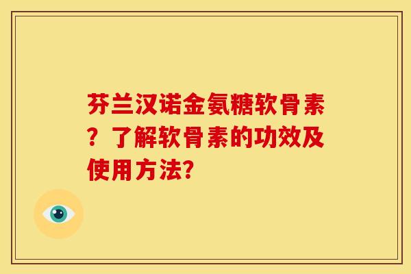 芬兰汉诺金氨糖软骨素？了解软骨素的功效及使用方法？