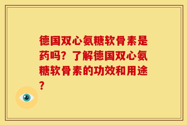 德国双心氨糖软骨素是药吗？了解德国双心氨糖软骨素的功效和用途？