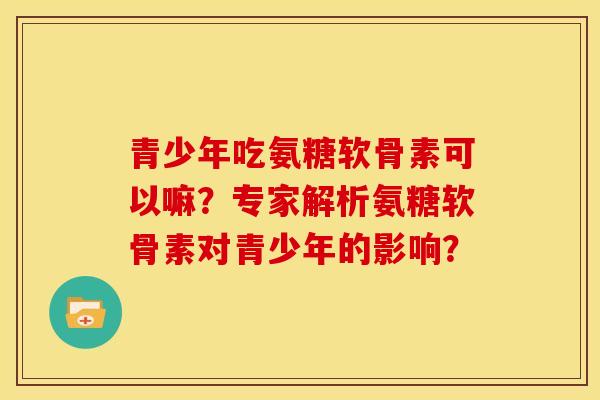 青少年吃氨糖软骨素可以嘛？专家解析氨糖软骨素对青少年的影响？