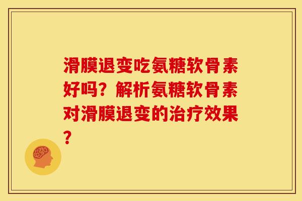 滑膜退变吃氨糖软骨素好吗？解析氨糖软骨素对滑膜退变的治疗效果？
