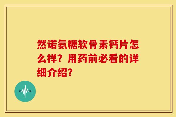 然诺氨糖软骨素钙片怎么样？用药前必看的详细介绍？-第1张图片-关节骑士