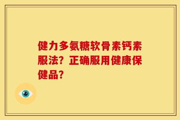 健力多氨糖软骨素钙素服法？正确服用健康保健品？