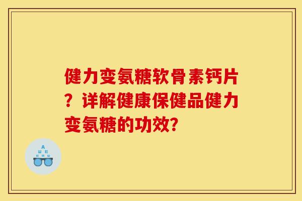健力变氨糖软骨素钙片？详解健康保健品健力变氨糖的功效？