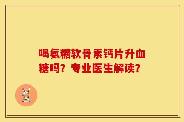 喝氨糖软骨素钙片升血糖吗？专业医生解读？
