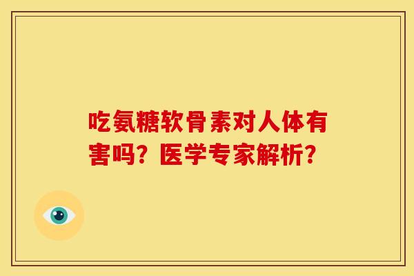 吃氨糖软骨素对人体有害吗？医学专家解析？