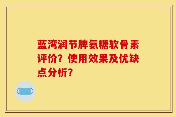 蓝湾润节牌氨糖软骨素评价？使用效果及优缺点分析？
