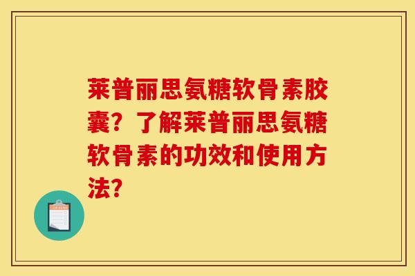 莱普丽思氨糖软骨素胶囊？了解莱普丽思氨糖软骨素的功效和使用方法？