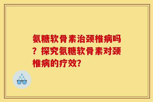 氨糖软骨素治颈椎病吗?探究氨糖软骨素对颈椎病的疗效?-第1张图片-关节骑士 氨糖软骨素治颈椎病吗?探究氨糖软骨素对颈椎病的疗效?-第1张图片-关节骑士