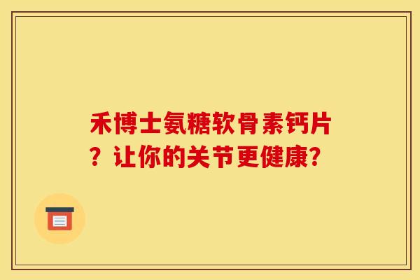 禾博士氨糖软骨素钙片？让你的关节更健康？-第1张图片-关节骑士