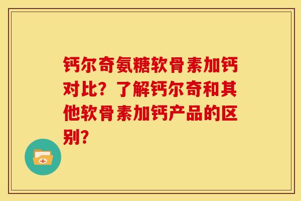 钙尔奇氨糖软骨素加钙对比？了解钙尔奇和其他软骨素加钙产品的区别？