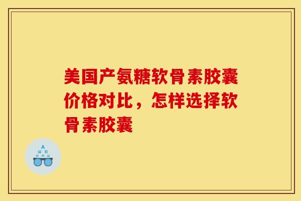 美国产氨糖软骨素胶囊价格对比，怎样选择软骨素胶囊