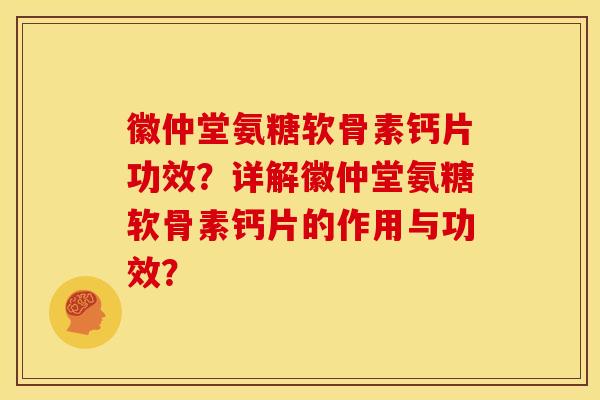 徽仲堂氨糖软骨素钙片功效？详解徽仲堂氨糖软骨素钙片的作用与功效？-第1张图片-关节骑士
