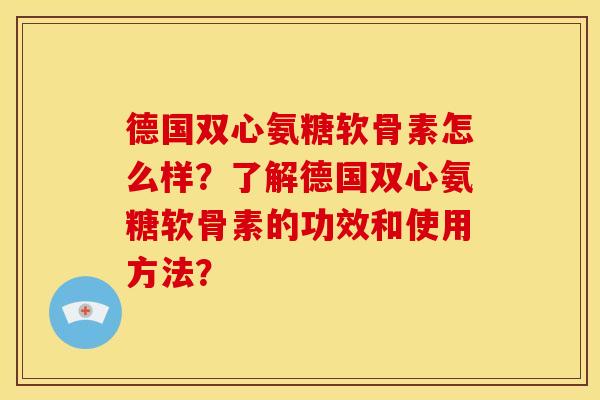 德国双心氨糖软骨素怎么样？了解德国双心氨糖软骨素的功效和使用方法？