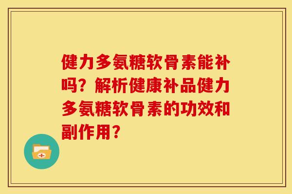 健力多氨糖软骨素能补吗？解析健康补品健力多氨糖软骨素的功效和副作用？-第1张图片-关节骑士