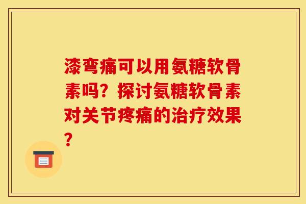漆弯痛可以用氨糖软骨素吗？探讨氨糖软骨素对关节疼痛的治疗效果？