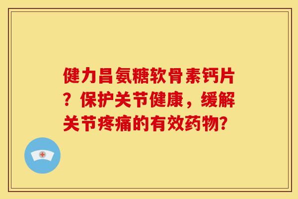 健力昌氨糖软骨素钙片?保护关节健康,缓解关节疼痛的有效药物?-第1张图片-关节骑士 健力昌氨糖软骨素钙片?保护关节健康,缓解关节疼痛的有效药物?-第1张图片-关节骑士