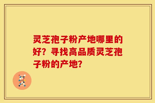 灵芝孢子粉产地哪里的好？寻找高品质灵芝孢子粉的产地？