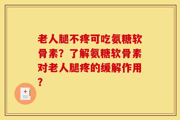 老人腿不疼可吃氨糖软骨素？了解氨糖软骨素对老人腿疼的缓解作用？