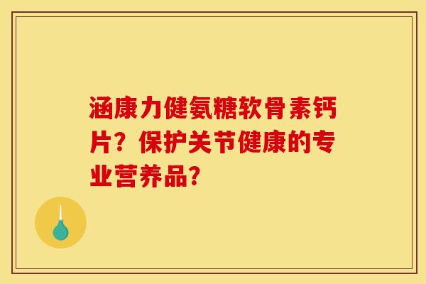 涵康力健氨糖软骨素钙片?保护关节健康的专业营养品?-第1张图片-关节骑士 涵康力健氨糖软骨素钙片?保护关节健康的专业营养品?-第1张图片-关节骑士