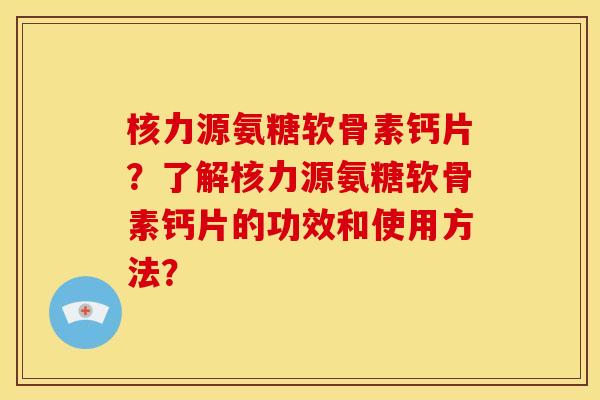 核力源氨糖软骨素钙片？了解核力源氨糖软骨素钙片的功效和使用方法？