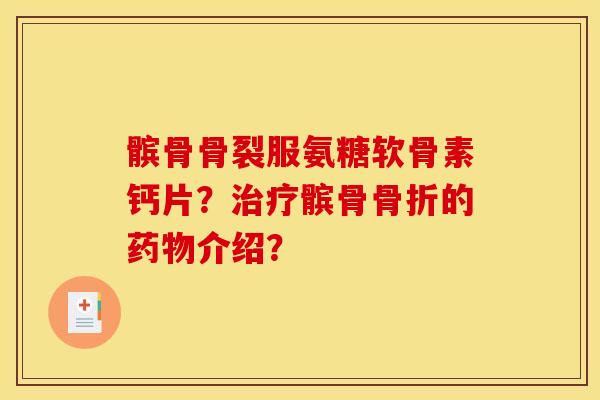 髌骨骨裂服氨糖软骨素钙片？治疗髌骨骨折的药物介绍？-第1张图片-关节骑士