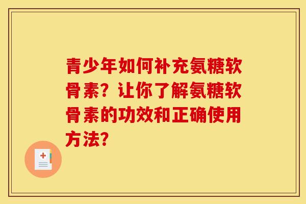 青少年如何补充氨糖软骨素？让你了解氨糖软骨素的功效和正确使用方法？