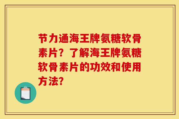 节力通海王牌氨糖软骨素片？了解海王牌氨糖软骨素片的功效和使用方法？