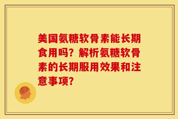 美国氨糖软骨素能长期食用吗?解析氨糖软骨素的长期服用效果和注意事项?-第1张图片-关节骑士 美国氨糖软骨素能长期食用吗?解析氨糖软骨素的长期服用效果和注意事项?-第1张图片-关节骑士