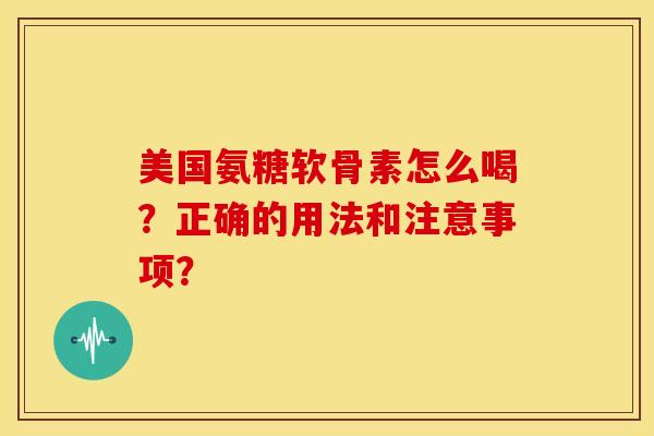 美国氨糖软骨素怎么喝？正确的用法和注意事项？