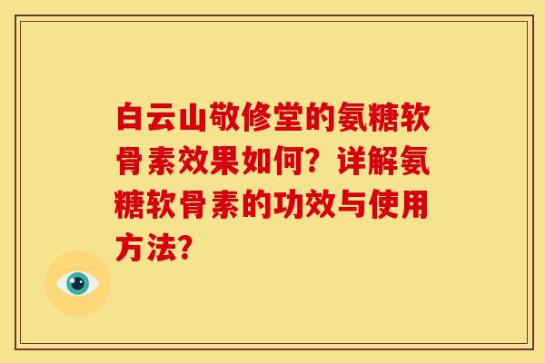 白云山敬修堂的氨糖软骨素效果如何？详解氨糖软骨素的功效与使用方法？