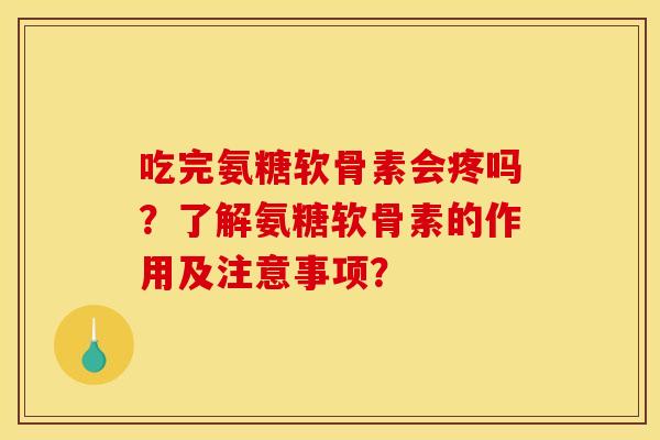 吃完氨糖软骨素会疼吗？了解氨糖软骨素的作用及注意事项？