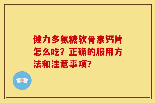 健力多氨糖软骨素钙片怎么吃？正确的服用方法和注意事项？-第1张图片-关节骑士