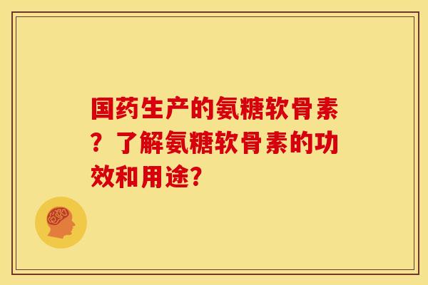 国药生产的氨糖软骨素？了解氨糖软骨素的功效和用途？