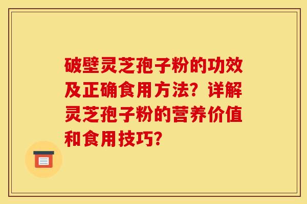 破壁灵芝孢子粉的功效及正确食用方法？详解灵芝孢子粉的营养价值和食用技巧？