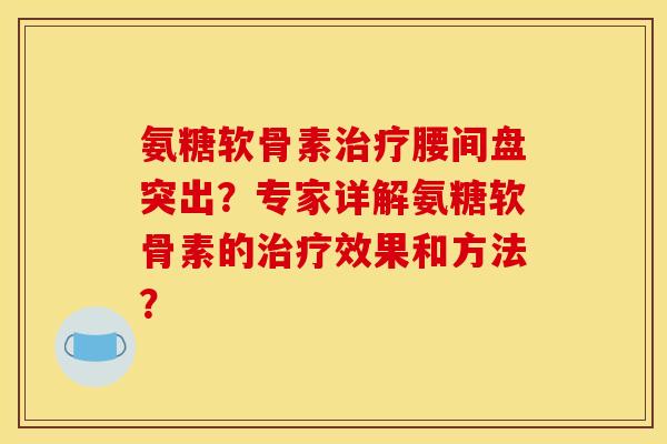 氨糖软骨素治疗腰间盘突出？专家详解氨糖软骨素的治疗效果和方法？-第1张图片-关节骑士