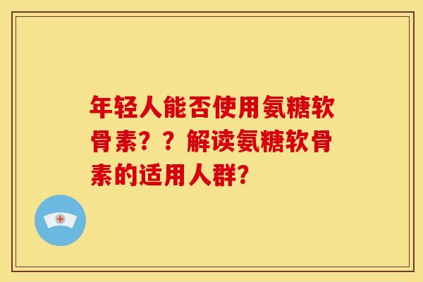 年轻人能否使用氨糖软骨素？？解读氨糖软骨素的适用人群？