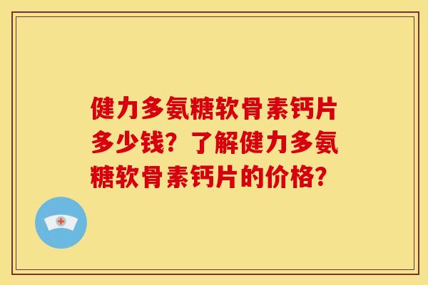 健力多氨糖软骨素钙片多少钱？了解健力多氨糖软骨素钙片的价格？